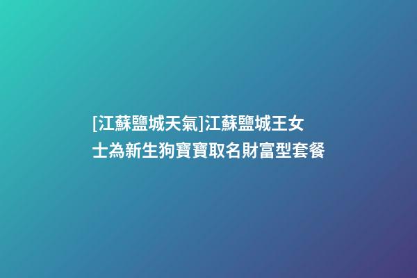 [江蘇鹽城天氣]江蘇鹽城王女士為新生狗寶寶取名財富型套餐-第1張-公司起名-玄機派
